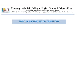 Chanderprabhu Jain College of Higher Studies & School of Law
Plot No. OCF, Sector A-8, Narela, New Delhi – 110040
(Affiliated to Guru Gobind Singh Indraprastha University and Approved by Govt of NCT of Delhi & Bar Council of India)
TOPIC: SALIENT FEATURES OF CONSTITUTION
 