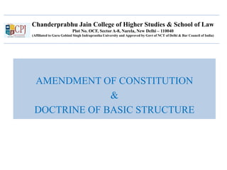 Chanderprabhu Jain College of Higher Studies & School of Law
Plot No. OCF, Sector A-8, Narela, New Delhi – 110040
(Affiliated to Guru Gobind Singh Indraprastha University and Approved by Govt of NCT of Delhi & Bar Council of India)
AMENDMENT OF CONSTITUTION
&
DOCTRINE OF BASIC STRUCTURE
 