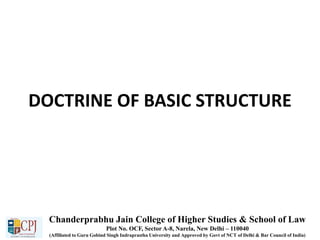DOCTRINE OF BASIC STRUCTURE
Chanderprabhu Jain College of Higher Studies & School of Law
Plot No. OCF, Sector A-8, Narela, New Delhi – 110040
(Affiliated to Guru Gobind Singh Indraprastha University and Approved by Govt of NCT of Delhi & Bar Council of India)
 