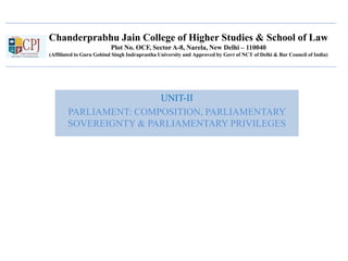 Chanderprabhu Jain College of Higher Studies & School of Law
Plot No. OCF, Sector A-8, Narela, New Delhi – 110040
(Affiliated to Guru Gobind Singh Indraprastha University and Approved by Govt of NCT of Delhi & Bar Council of India)
UNIT-II
PARLIAMENT: COMPOSITION, PARLIAMENTARY
SOVEREIGNTY & PARLIAMENTARY PRIVILEGES
 