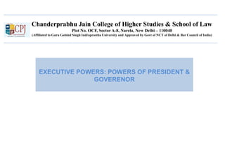 Chanderprabhu Jain College of Higher Studies & School of Law
Plot No. OCF, Sector A-8, Narela, New Delhi – 110040
(Affiliated to Guru Gobind Singh Indraprastha University and Approved by Govt of NCT of Delhi & Bar Council of India)
EXECUTIVE POWERS: POWERS OF PRESIDENT &
GOVERENOR
 