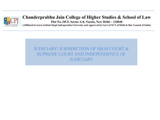 Chanderprabhu Jain College of Higher Studies & School of Law
Plot No. OCF, Sector A-8, Narela, New Delhi – 110040
(Affiliated to Guru Gobind Singh Indraprastha University and Approved by Govt of NCT of Delhi & Bar Council of India)
JUDICIARY: JURISDICTION OF HIGH COURT &
SUPREME COURT AND INDEPENDENCE OF
JUDICIARY
 