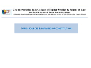 Chanderprabhu Jain College of Higher Studies & School of Law
Plot No. OCF, Sector A-8, Narela, New Delhi – 110040
(Affiliated to Guru Gobind Singh Indraprastha University and Approved by Govt of NCT of Delhi & Bar Council of India)
TOPIC: SOURCES & FRAMING OF CONSTITUTION
 