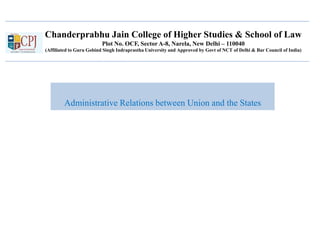 Chanderprabhu Jain College of Higher Studies & School of Law
Plot No. OCF, Sector A-8, Narela, New Delhi – 110040
(Affiliated to Guru Gobind Singh Indraprastha University and Approved by Govt of NCT of Delhi & Bar Council of India)
Administrative Relations between Union and the States
 