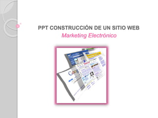 PPT CONSTRUCCIÓN DE UN SITIO WEB
Marketing Electrónico
 