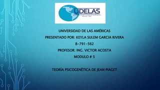 UNIVERSIDAD DE LAS AMÉRICAS
PRESENTADO POR: KEYLA SULEM GARCIA RIVERA
8-791-562
PROFESOR: ING. VICTOR ACOSTA
MODULO # 5
TEORÍA PSICOGENÉTICA DE JEAN PIAGET
 