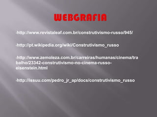 •http://www.revistaleaf.com.br/construtivismo-russo/945/



•http://pt.wikipedia.org/wiki/Construtivismo_russo



•http://www.zemoleza.com.br/carreiras/humanas/cinema/tra
balho/23342-construtivismo-no-cinema-russo-
eisenstein.html

•http://issuu.com/pedro_jr_ap/docs/construtivismo_russo
 