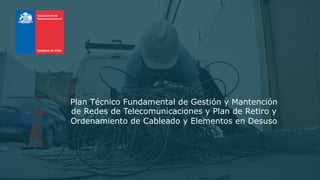Plan Técnico Fundamental de Gestión y Mantención
de Redes de Telecomunicaciones y Plan de Retiro y
Ordenamiento de Cableado y Elementos en Desuso
 
