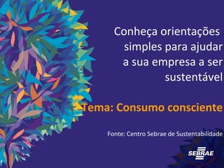 Conheça orientações 
simples para ajudar 
a sua empresa a ser 
sustentável 
Tema: Consumo consciente 
Fonte: Centro Sebrae de Sustentabilidade 
 