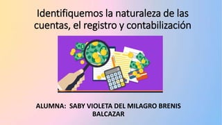 Identifiquemos la naturaleza de las
cuentas, el registro y contabilización
ALUMNA: SABY VIOLETA DEL MILAGRO BRENIS
BALCAZAR
 
