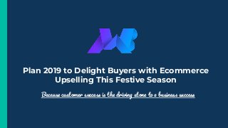 Plan 2019 to Delight Buyers with Ecommerce
Upselling This Festive Season
Because customer success is the driving stone to a business success
 