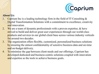 About Us:
1. Caprium Inc is a leading technology firm in the field of IT Consulting &
Digital Transformation Solutions wit...