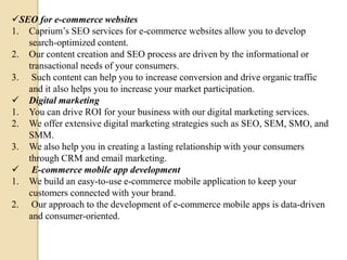 SEO for e-commerce websites
1. Caprium’s SEO services for e-commerce websites allow you to develop
search-optimized conte...