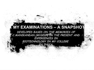 DEVELOPED BASED ON THE MEMORIES OF C.MANIKANDAN (MYSELF) IN THE PRESENT AND EXPERIENCES IN BIOTECHNOLOGY IN MY COLLEGE  IN INDIA MY EXAMINATIONS – A SNAPSHOT 
