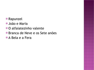 Rapunzel João e Maria O alfaiatezinho valente Branca de Neve e os Sete anões A Bela e a Fera   