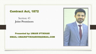 Contract Act, 1872
Section: 43
Joint Promisors
Presented by: UMAIR IFTIKHAR
EMAIL: UMAIRIFTIKHAR559@GMAIL.COM
 