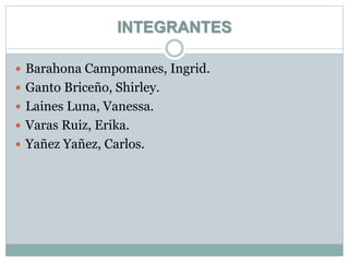 INTEGRANTES
 Barahona Campomanes, Ingrid.
 Ganto Briceño, Shirley.
 Laines Luna, Vanessa.
 Varas Ruiz, Erika.
 Yañez Yañez, Carlos.
 