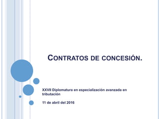 CONTRATOS DE CONCESIÓN.
XXVII Diplomatura en especialización avanzada en
tributación
11 de abril del 2016
 