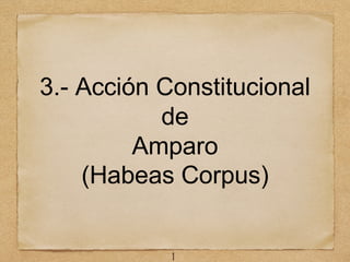 3.- Acción Constitucional
de
Amparo
(Habeas Corpus)
1
 