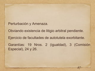 Perturbación y Amenaza.
Obviando existencia de litigio arbitral pendiente.
Ejercicio de facultades de autotutela exorbitante.
Garantías: 19 Nros. 2 (igualdad), 3 (Comisión
Especial), 24 y 26.
87
 