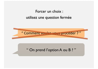 “ Comment voulez-vous procéder ? ”
“ On prend l’option A ou B ? ”
utilisez une question fermée
Forcer un choix :
 