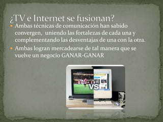  Ambas técnicas de comunicación han sabido
  convergen, uniendo las fortalezas de cada una y
  complementando las desventajas de una con la otra.
 Ambas logran mercadearse de tal manera que se
  vuelve un negocio GANAR-GANAR
 