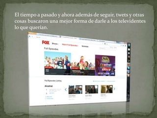 El tiempo a pasado y ahora además de seguir, twets y otras
cosas buscaron una mejor forma de darle a los televidentes
lo que querían.
 