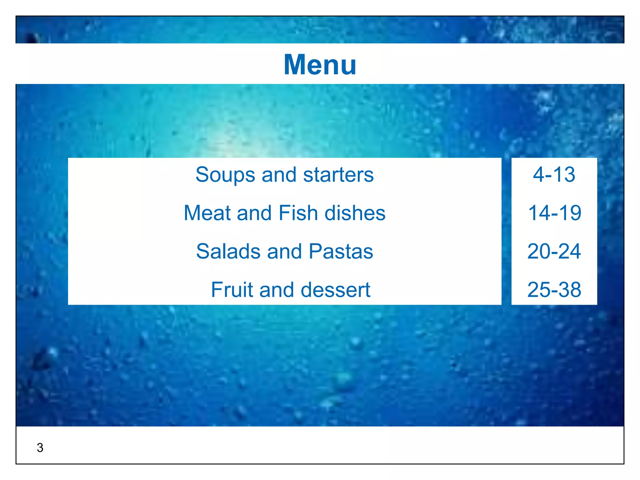 Menu


     Soups and starters    4-13
    Meat and Fish dishes   14-19
     Salads and Pastas     20-24
      Fruit and dessert    25-38




3
 