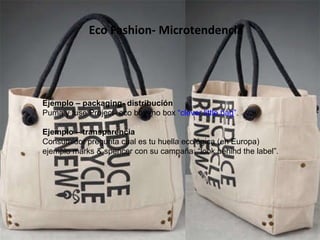 Eco Fashion- Microtendencia Ejemplo – packaging- distribución Puma y fuse Project- eco box=no box  “clever little bag” . Ejemplo – transparencia Consumidor pregunta cual es tu huella ecológica (en Europa) ejemplo marks & spencer con su campaña: “look behind the label”. 