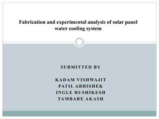 SUBMITTED BY
KADAM VISHWAJIT
PATIL ABHISHEK
INGLE RUSHIKESH
TAMBARE AKASH
Fabrication and experimental analysis of solar panel
water cooling system
 