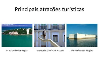Principais atrações turísticas
Praia de Ponta Negra Memorial Câmara Cascudo Forte dos Reis Magos
 