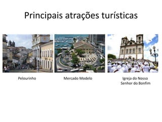 Principais atrações turísticas
Pelourinho Igreja do Nosso
Senhor do Bonfim
Mercado Modelo
 
