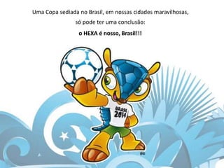 Uma Copa sediada no Brasil, em nossas cidades maravilhosas,
só pode ter uma conclusão:
o HEXA é nosso, Brasil!!!
 