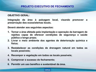 PROJETO EXECUTIVO DE FECHAMENTO
Deverá atender aos seguintes aspectos:
1. Tornar a área afetada pela implantação e operaçã...