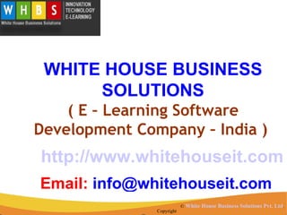 WHITE HOUSE BUSINESS
      SOLUTIONS
    ( E – Learning Software
Development Company – India )
http://www.whitehouseit.com
Email: info@whitehouseit.com
                           © White House Business Solutions Pvt. Ltd.
               Copyright
 