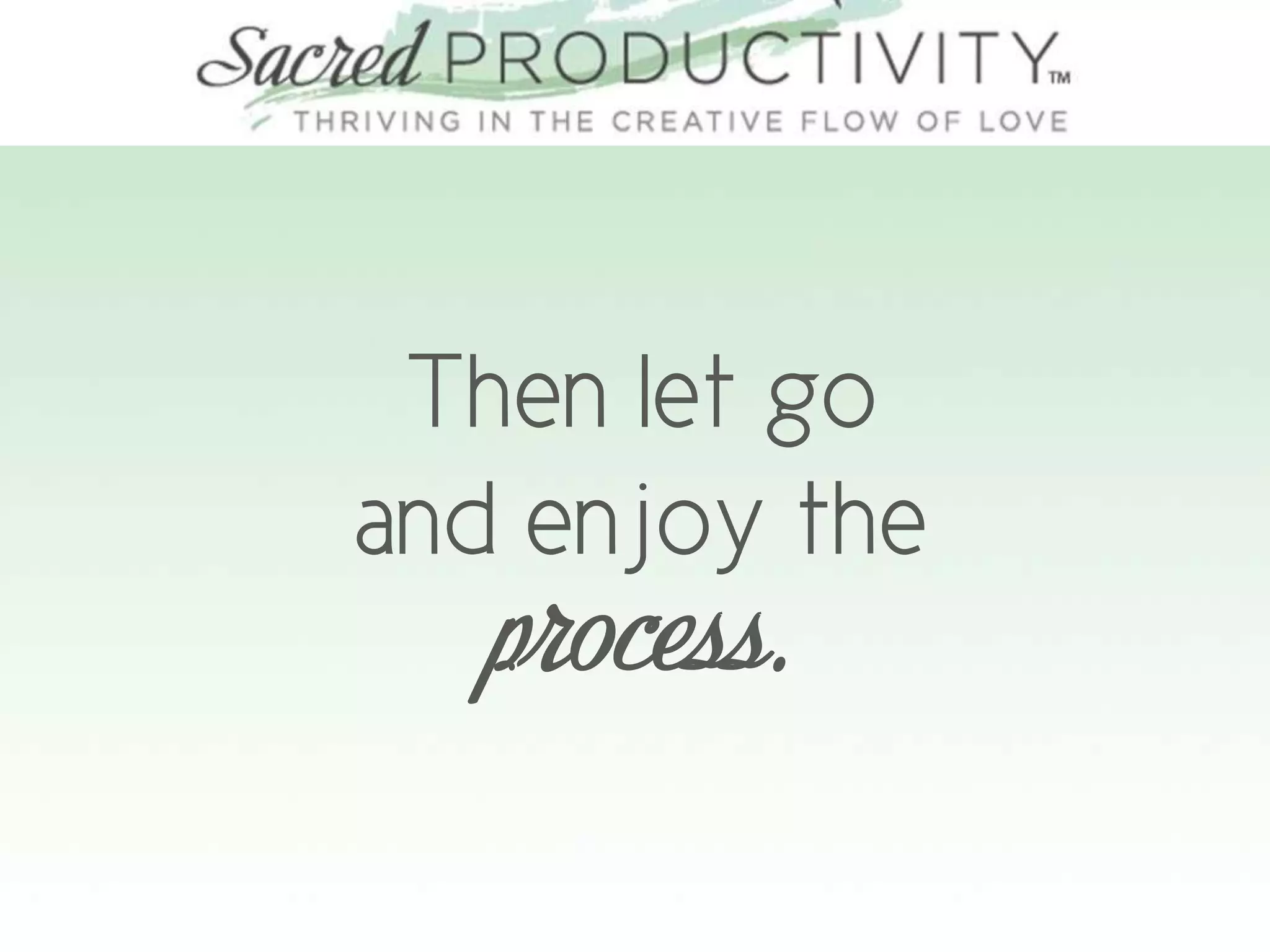 Then let go
and enjoy the
process.