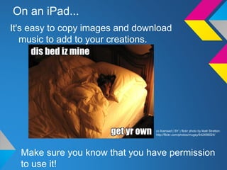 On an iPad...
It's easy to copy images and download
music to add to your creations.
Make sure you know that you have permission
to use it!
cc licensed ( BY ) flickr photo by Matt Stratton:
http://flickr.com/photos/mugsy/542456024/
 