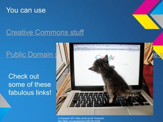 You can use
Creative Commons stuff
Public Domain stuff & Free for Educational Use s
Check out
some of these
fabulous links!
cc licensed ( BY ) flickr photo by Mr Thinktank:
http://flickr.com/photos/tahini/5810915356/
 