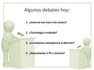Algunos debates hoy: ¿Internet nos hace más tontos? ¿Tecnología o método? ¿La máquina reemplazará al docente? ¿Necesitamos 1 PC x alumno? 