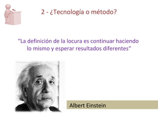 “ La definición de la locura es continuar haciendo  lo mismo y esperar resultados diferentes“ Albert Einstein 2 - ¿Tecnología o método? 