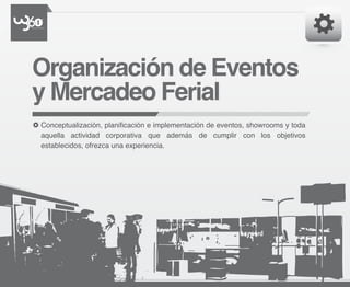 Organización de Eventos
y Mercadeo Ferial
Conceptualización, planificación e implementación de eventos, showrooms y toda
aquella actividad corporativa que además de cumplir con los objetivos
establecidos, ofrezca una experiencia.
 