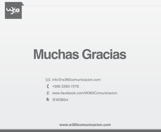 Muchas Gracias
  info@w360comunicacion.com
  +506 2293-7278
  www.facebook.com/W360Comunicacion
  @W360cr




     www.w360comunicacion.com
 