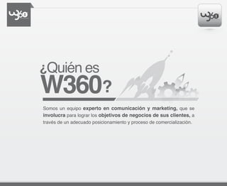 Quién es
W360
Somos un equipo experto en comunicación y marketing, que se
involucra para lograr los objetivos de negocios de sus clientes, a
través de un adecuado posicionamiento y proceso de comercialización.
 