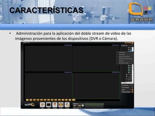 CARACTERÍSTICAS
•

Administración para la aplicación del doble stream de video de las
imágenes provenientes de los dispositivos (DVR o Cámara).

 