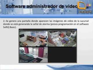 Software administrador de video
2.-Se genera una pantalla donde aparecen las imágenes de video de la sucursal
donde se está generando la señal de alarma (previa programación en el software
SoftQ Basic).

 