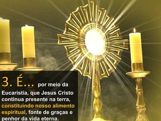 3. É...       por meio da
Eucaristia, que Jesus Cristo
continua presente na terra,
constituindo nosso alimento
espiritual, fonte de graças e
penhor da vida eterna.
 