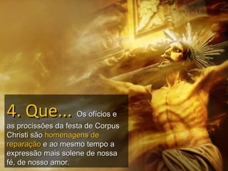 4. Que...          Os ofícios e
as procissões da festa de Corpus
Christi são homenagens de
reparação e ao mesmo tempo a
expressão mais solene de nossa
fé, de nosso amor.
 