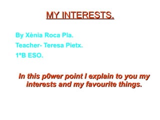 MY INTERESTS.

By Xènia Roca Pla.
Teacher- Teresa Pietx.
1ºB ESO.


In this p0wer point I explain to you my
   interests and my favourite things.
 