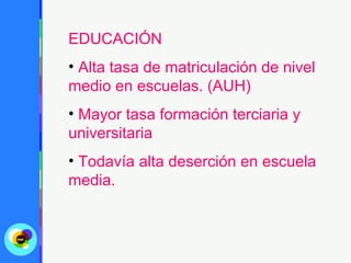 EDUCACIÓN
• Alta tasa de matriculación de nivel
medio en escuelas. (AUH)
• Mayor tasa formación terciaria y
universitaria
• Todavía alta deserción en escuela
media.
 