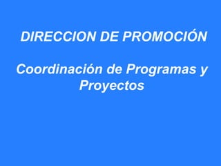 DIRECCION DE PROMOCIÓN

Coordinación de Programas y
         Proyectos
 